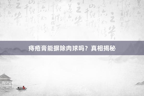 痔疮膏能摒除肉球吗？真相揭秘
